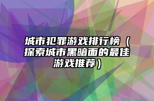 城市犯罪游戏排行榜（探索城市黑暗面的最佳游戏推荐）