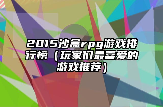 2015沙盒rpg游戏排行榜（玩家们最喜爱的游戏推荐）