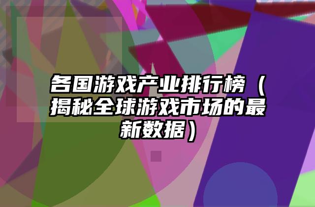 各国游戏产业排行榜（揭秘全球游戏市场的最新数据）