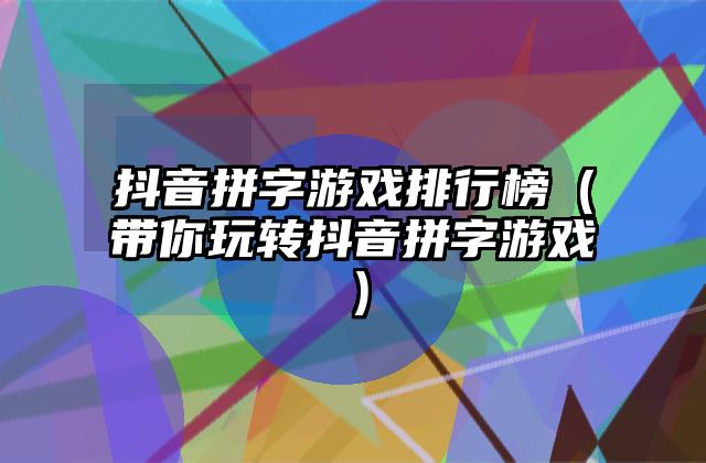 抖音拼字游戏排行榜（带你玩转抖音拼字游戏）