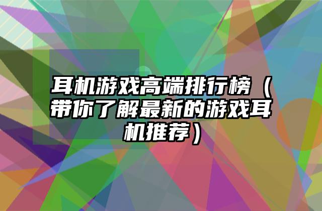 耳机游戏高端排行榜（带你了解最新的游戏耳机推荐）