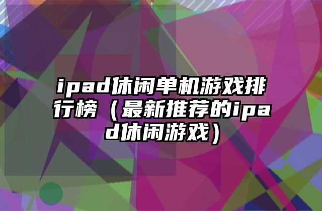 ipad休闲单机游戏排行榜（最新推荐的ipad休闲游戏）