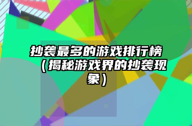 抄袭最多的游戏排行榜（揭秘游戏界的抄袭现象）