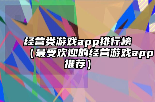 经营类游戏app排行榜（最受欢迎的经营游戏app推荐）
