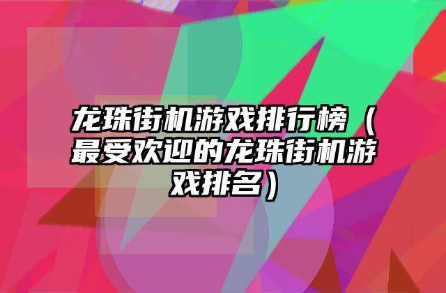 龙珠街机游戏排行榜（最受欢迎的龙珠街机游戏排名）