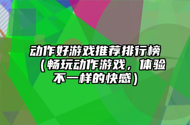 动作好游戏推荐排行榜（畅玩动作游戏，体验不一样的快感）