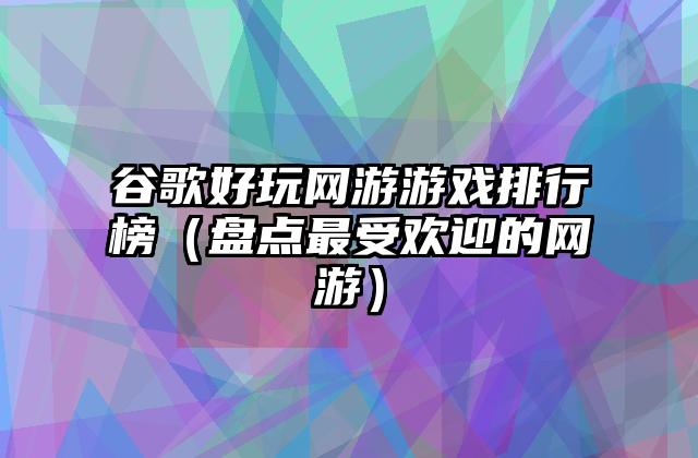 谷歌好玩网游游戏排行榜（盘点最受欢迎的网游）