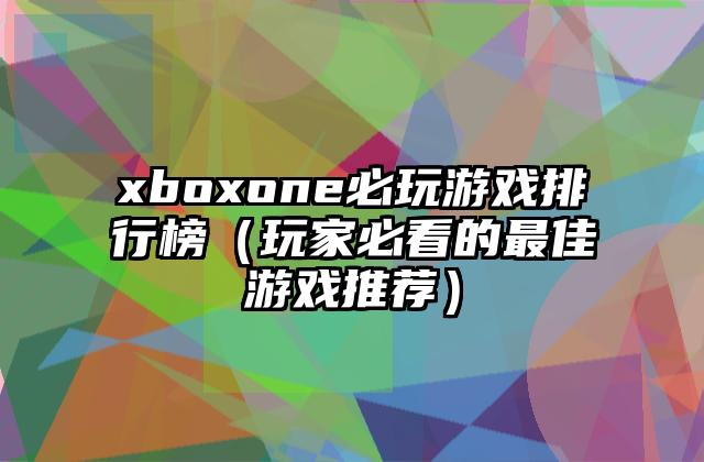 xboxone必玩游戏排行榜（玩家必看的最佳游戏推荐）