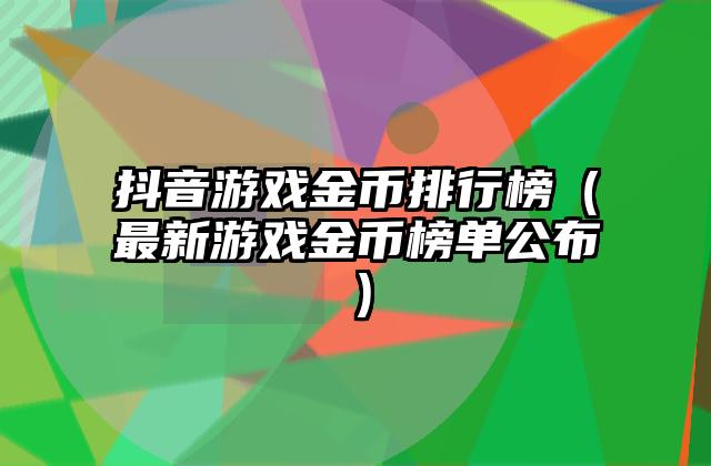 抖音游戏金币排行榜（最新游戏金币榜单公布）