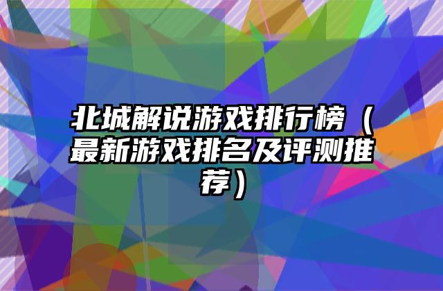 北城解说游戏排行榜（最新游戏排名及评测推荐）