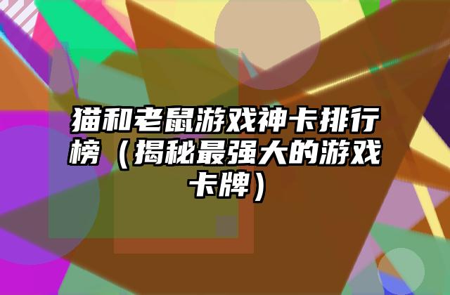 猫和老鼠游戏神卡排行榜（揭秘最强大的游戏卡牌）