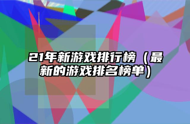 21年新游戏排行榜（最新的游戏排名榜单）