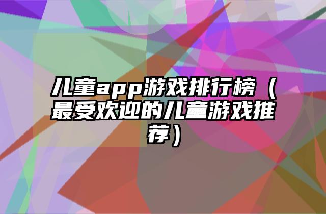 儿童app游戏排行榜（最受欢迎的儿童游戏推荐）