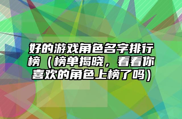 好的游戏角色名字排行榜（榜单揭晓，看看你喜欢的角色上榜了吗）