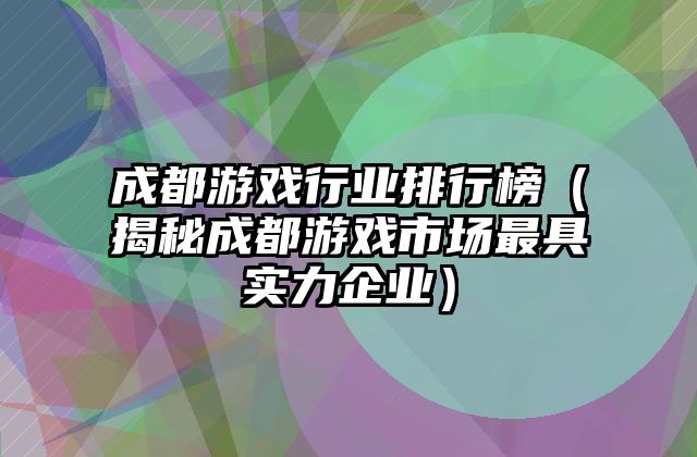 成都游戏行业排行榜（揭秘成都游戏市场最具实力企业）