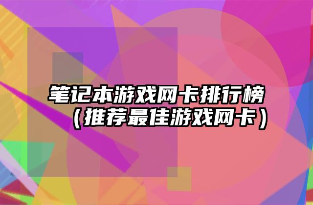 笔记本游戏网卡排行榜（推荐最佳游戏网卡）