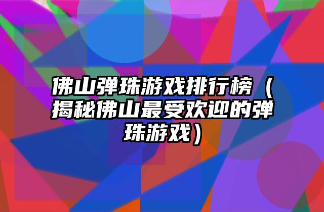 佛山弹珠游戏排行榜（揭秘佛山最受欢迎的弹珠游戏）