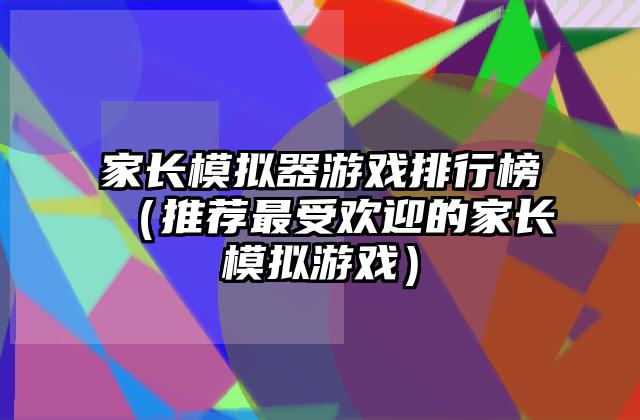 家长模拟器游戏排行榜（推荐最受欢迎的家长模拟游戏）