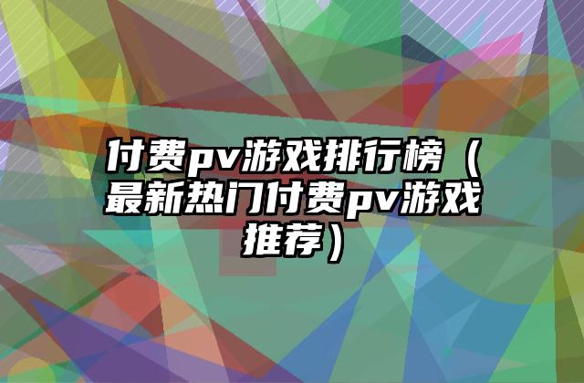 付费pv游戏排行榜（最新热门付费pv游戏推荐）