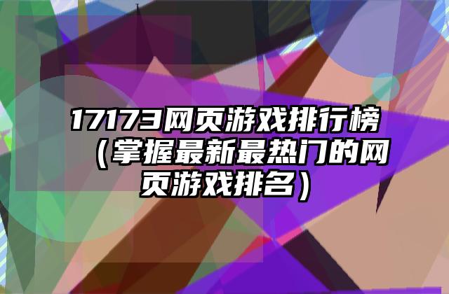 17173网页游戏排行榜（掌握最新最热门的网页游戏排名）