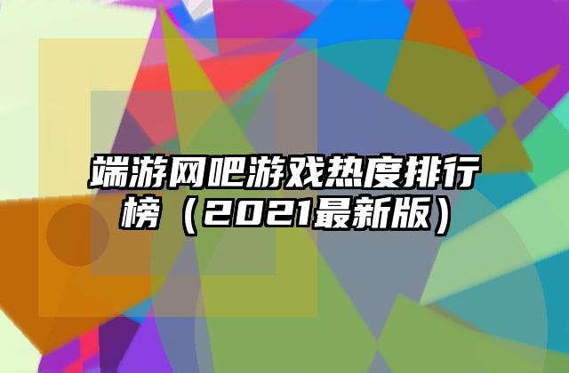 端游网吧游戏热度排行榜（2021最新版）