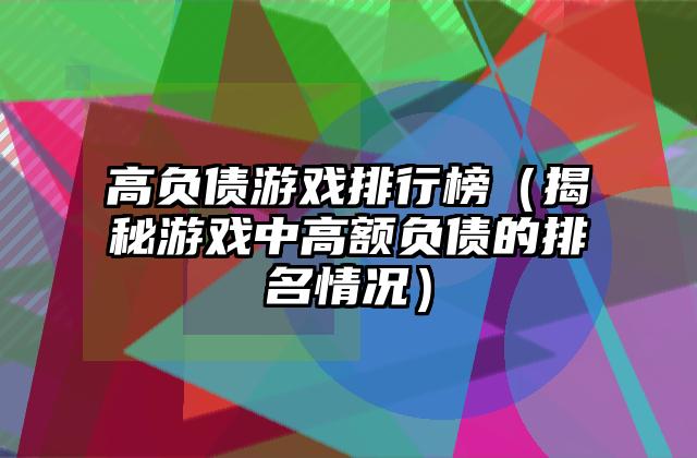 高负债游戏排行榜（揭秘游戏中高额负债的排名情况）