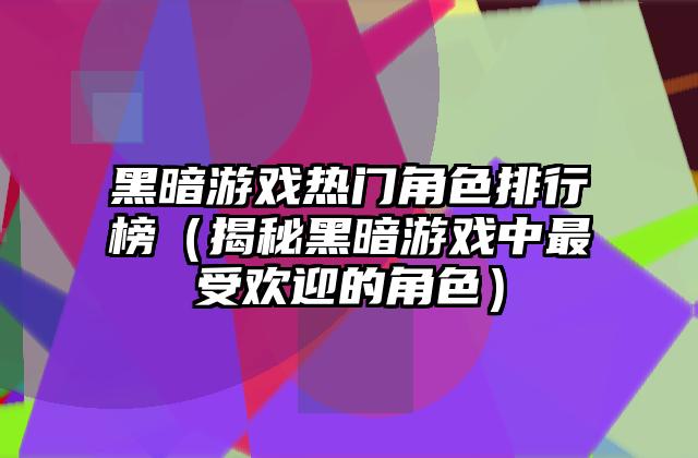 黑暗游戏热门角色排行榜（揭秘黑暗游戏中最受欢迎的角色）