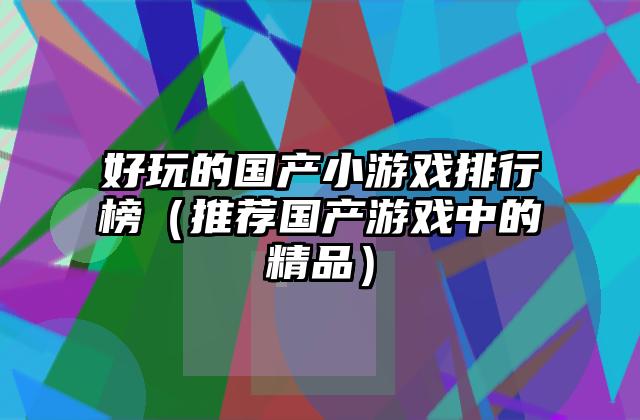 好玩的国产小游戏排行榜（推荐国产游戏中的精品）