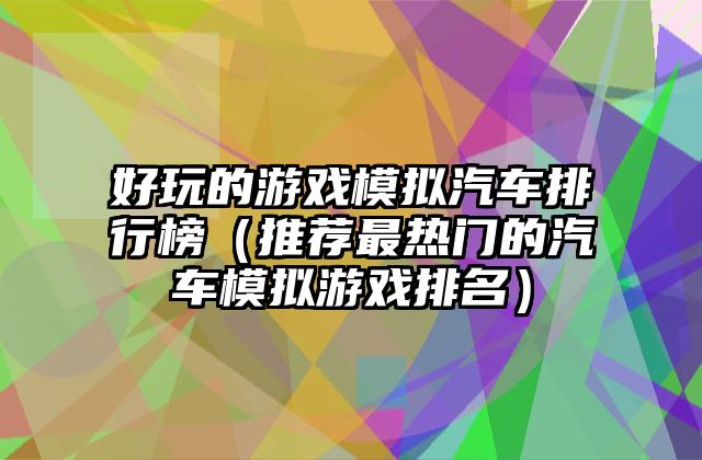好玩的游戏模拟汽车排行榜（推荐最热门的汽车模拟游戏排名）