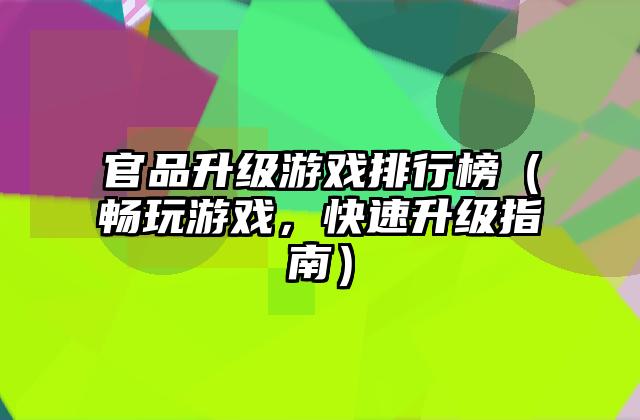 官品升级游戏排行榜（畅玩游戏，快速升级指南）