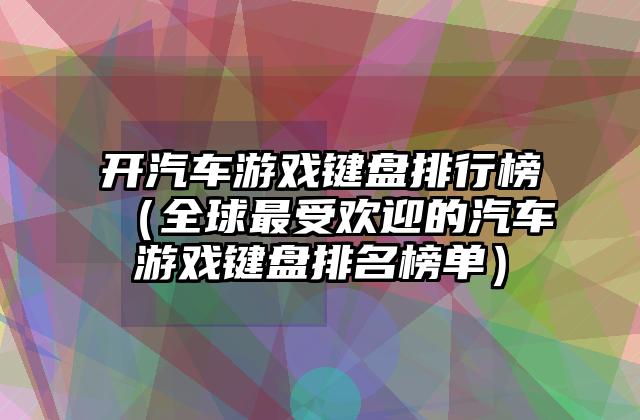 开汽车游戏键盘排行榜（全球最受欢迎的汽车游戏键盘排名榜单）