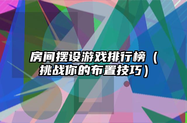 房间摆设游戏排行榜（挑战你的布置技巧）