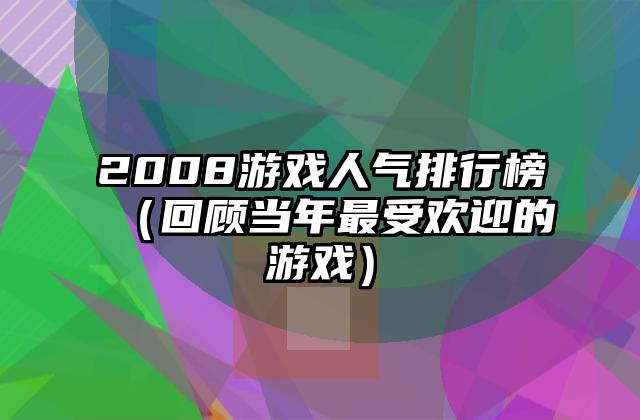2008游戏人气排行榜（回顾当年最受欢迎的游戏）