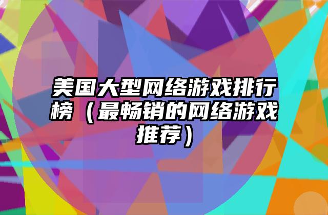 美国大型网络游戏排行榜（最畅销的网络游戏推荐）