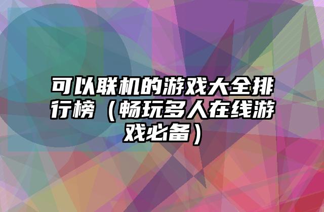 可以联机的游戏大全排行榜（畅玩多人在线游戏必备）