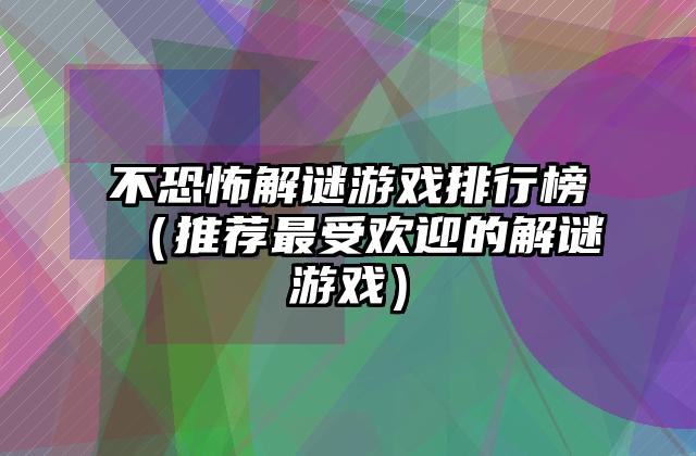不恐怖解谜游戏排行榜（推荐最受欢迎的解谜游戏）