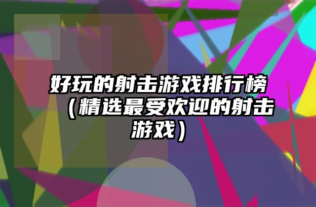 好玩的射击游戏排行榜（精选最受欢迎的射击游戏）