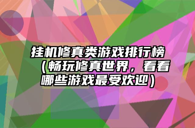 挂机修真类游戏排行榜（畅玩修真世界，看看哪些游戏最受欢迎）