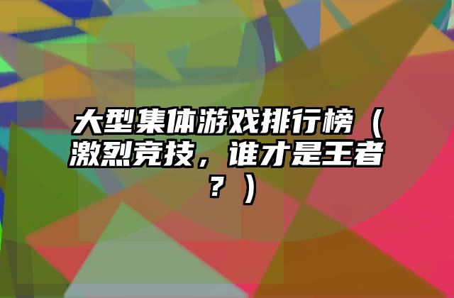 大型集体游戏排行榜（激烈竞技，谁才是王者？）