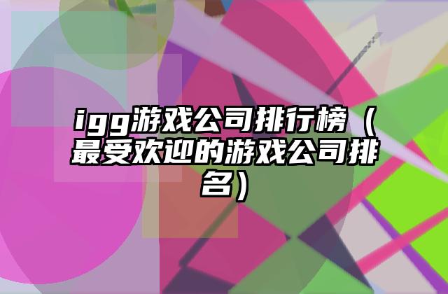 igg游戏公司排行榜（最受欢迎的游戏公司排名）