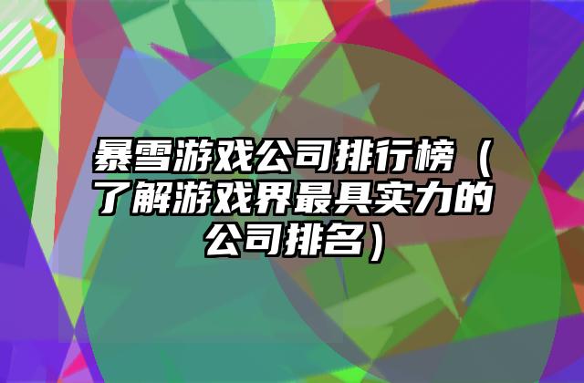 暴雪游戏公司排行榜（了解游戏界最具实力的公司排名）