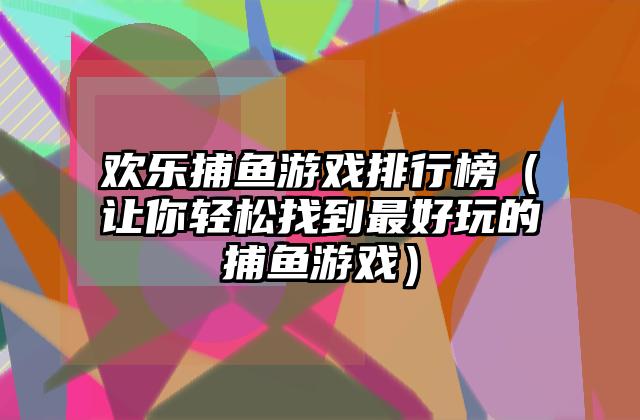 欢乐捕鱼游戏排行榜（让你轻松找到最好玩的捕鱼游戏）