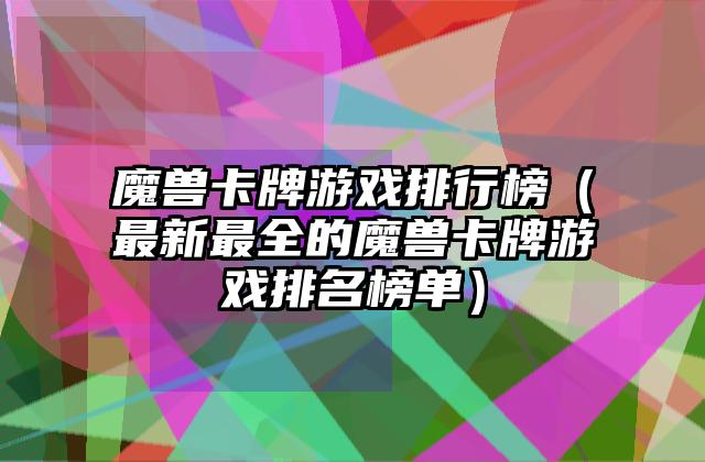 魔兽卡牌游戏排行榜（最新最全的魔兽卡牌游戏排名榜单）