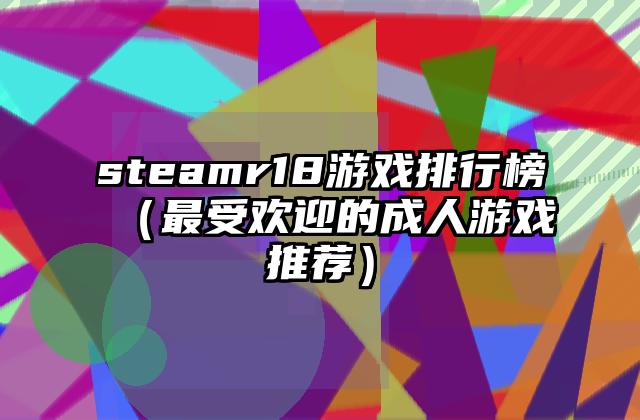 steamr18游戏排行榜（最受欢迎的成人游戏推荐）