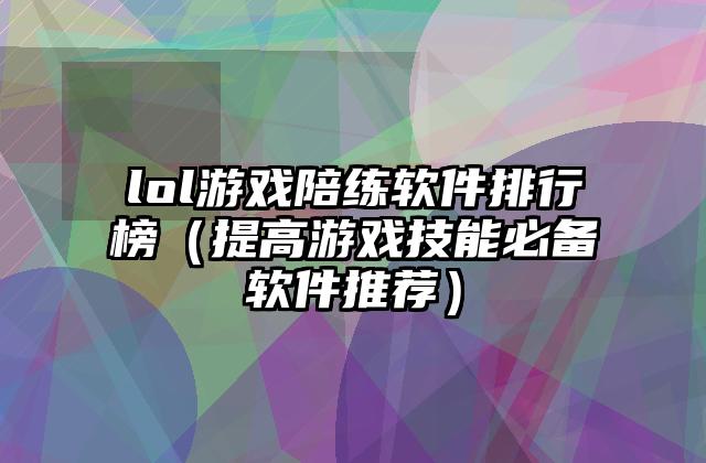 lol游戏陪练软件排行榜（提高游戏技能必备软件推荐）
