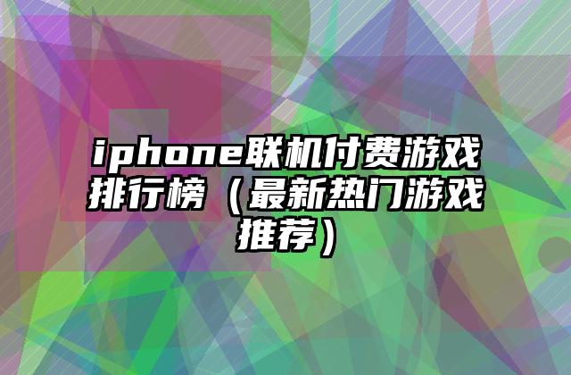 iphone联机付费游戏排行榜（最新热门游戏推荐）
