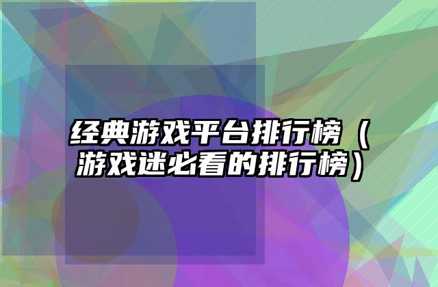 经典游戏平台排行榜（游戏迷必看的排行榜）