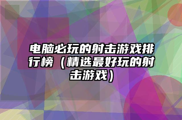 电脑必玩的射击游戏排行榜（精选最好玩的射击游戏）