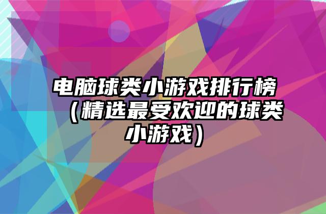 电脑球类小游戏排行榜（精选最受欢迎的球类小游戏）