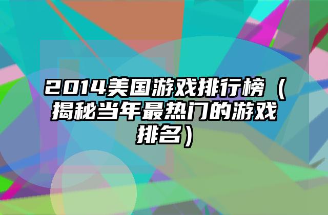 2014美国游戏排行榜（揭秘当年最热门的游戏排名）